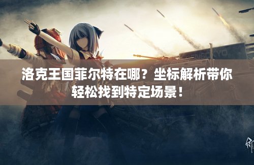 洛克王国菲尔特在哪？坐标解析带你轻松找到特定场景！