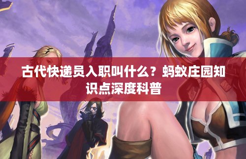 古代快递员入职叫什么？蚂蚁庄园知识点深度科普