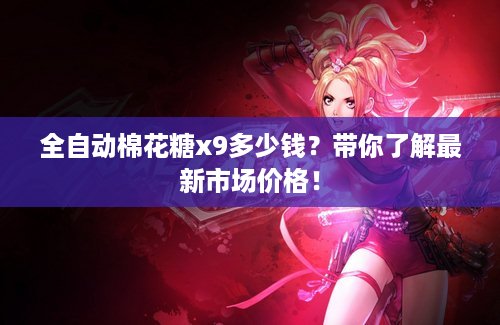 全自动棉花糖x9多少钱？带你了解最新市场价格！