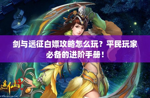 剑与远征白嫖攻略怎么玩？平民玩家必备的进阶手册！