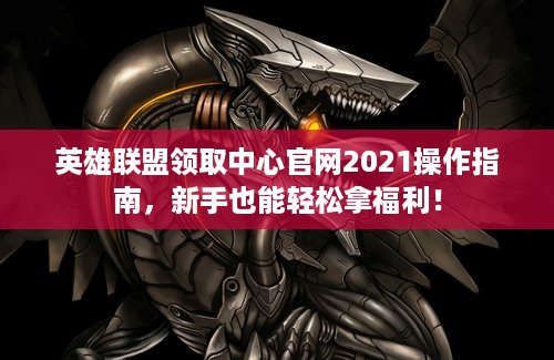 英雄联盟领取中心官网2021操作指南，新手也能轻松拿福利！