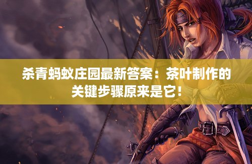 杀青蚂蚁庄园最新答案：茶叶制作的关键步骤原来是它！