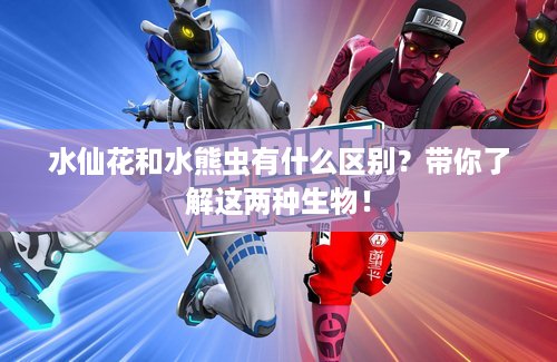 水仙花和水熊虫有什么区别？带你了解这两种生物！