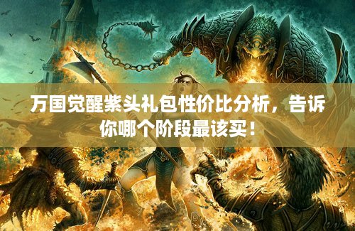 万国觉醒紫头礼包性价比分析，告诉你哪个阶段最该买！