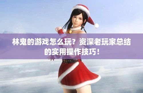 林鬼的游戏怎么玩？资深老玩家总结的实用操作技巧！