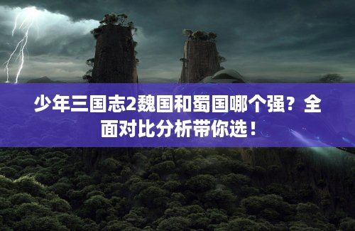 少年三国志2魏国和蜀国哪个强？全面对比分析带你选！