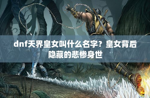 dnf天界皇女叫什么名字？皇女背后隐藏的悲惨身世