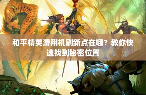 和平精英滑翔机刷新点在哪？教你快速找到秘密位置