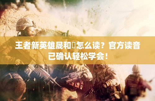 王者新英雄晟和暃怎么读？官方读音已确认轻松学会！