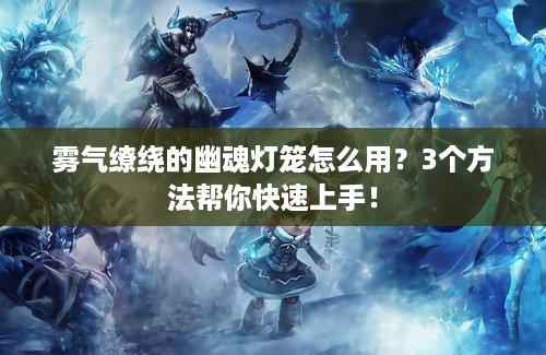 雾气缭绕的幽魂灯笼怎么用？3个方法帮你快速上手！