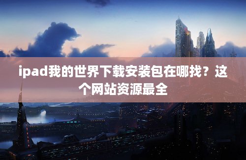 ipad我的世界下载安装包在哪找？这个网站资源最全