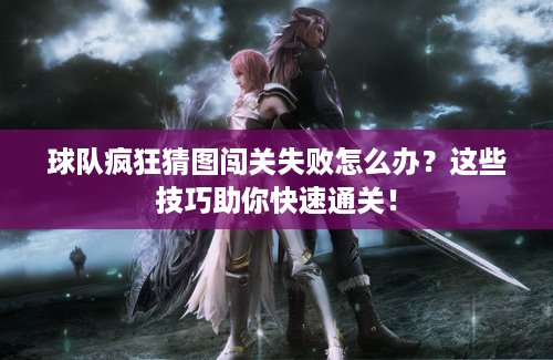 球队疯狂猜图闯关失败怎么办？这些技巧助你快速通关！