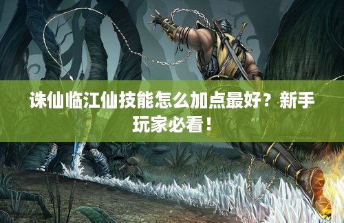 诛仙临江仙技能怎么加点最好？新手玩家必看！