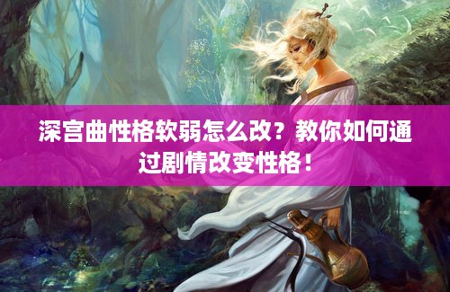 深宫曲性格软弱怎么改？教你如何通过剧情改变性格！