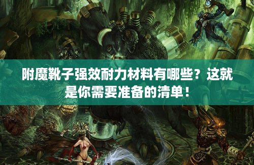 附魔靴子强效耐力材料有哪些？这就是你需要准备的清单！
