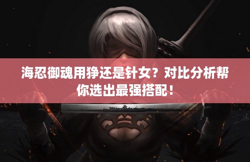 海忍御魂用狰还是针女？对比分析帮你选出最强搭配！
