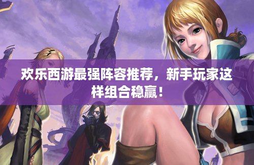 欢乐西游最强阵容推荐，新手玩家这样组合稳赢！