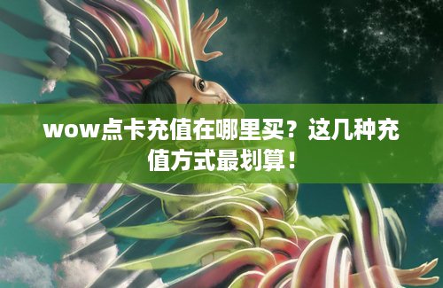 wow点卡充值在哪里买？这几种充值方式最划算！