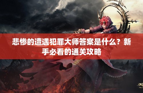 悲惨的遭遇犯罪大师答案是什么?新手必看的通关攻略 悲惨的遭遇犯罪大师答案是什么?新手必看的通关攻略