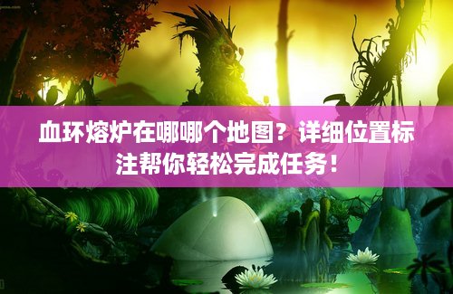 血环熔炉在哪哪个地图？详细位置标注帮你轻松完成任务！