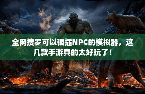 全网搜罗可以强插NPC的模拟器，这几款手游真的太好玩了！