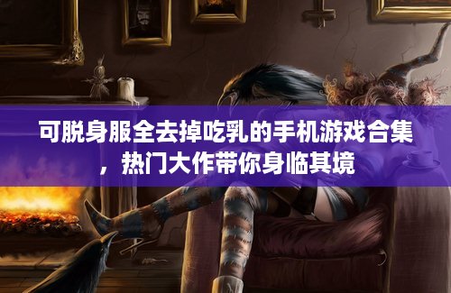 可脱身服全去掉吃乳的手机游戏合集，热门大作带你身临其境