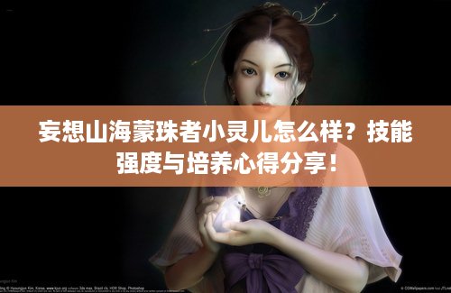 妄想山海蒙珠者小灵儿怎么样？技能强度与培养心得分享！