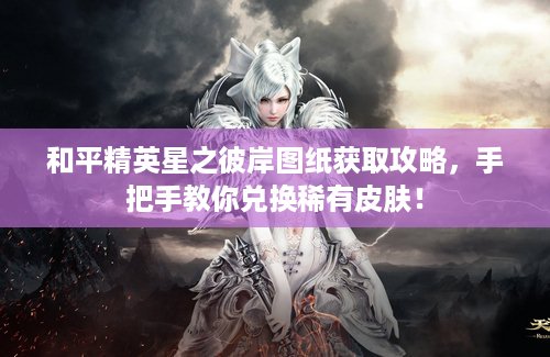 和平精英星之彼岸图纸获取攻略，手把手教你兑换稀有皮肤！