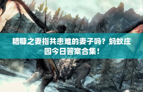 糟糠之妻指共患难的妻子吗？蚂蚁庄园今日答案合集！
