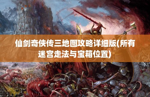 仙剑奇侠传三地图攻略详细版(所有迷宫走法与宝箱位置)