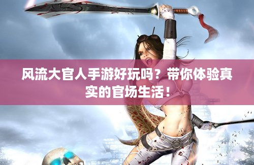 风流大官人手游好玩吗？带你体验真实的官场生活！