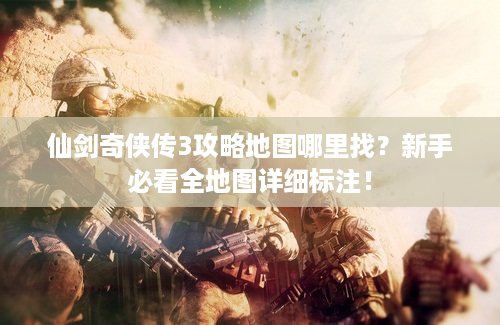 仙剑奇侠传3攻略地图哪里找？新手必看全地图详细标注！