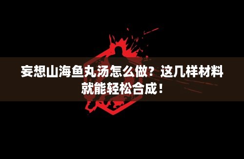 妄想山海鱼丸汤怎么做？这几样材料就能轻松合成！