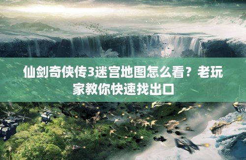 仙剑奇侠传3迷宫地图怎么看?老玩家教你快速找出口 仙剑奇侠传3迷宫地图怎么看?老玩家教你快速找出口