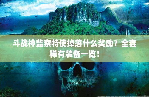 斗战神监察特使掉落什么奖励？全套稀有装备一览！