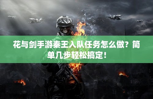 花与剑手游秦王入队任务怎么做？简单几步轻松搞定！
