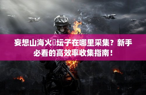 妄想山海火烜坛子在哪里采集？新手必看的高效率收集指南！
