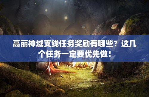 高丽神域支线任务奖励有哪些？这几个任务一定要优先做！