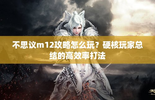 不思议m12攻略怎么玩？硬核玩家总结的高效率打法