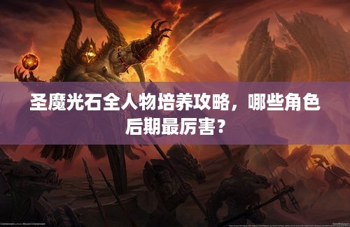 圣魔光石全人物培养攻略，哪些角色后期最厉害？