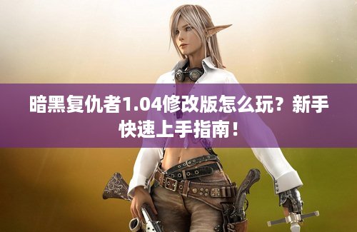 暗黑复仇者1.04修改版怎么玩？新手快速上手指南！