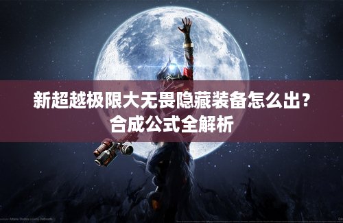 新超越极限大无畏隐藏装备怎么出？合成公式全解析