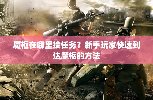 魔枢在哪里接任务？新手玩家快速到达魔枢的方法