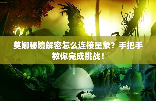 莫娜秘境解密怎么连接星象？手把手教你完成挑战！