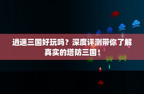 逍遥三国好玩吗？深度评测带你了解真实的塔防三国！