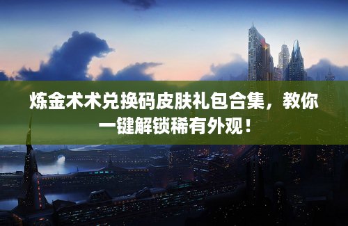 炼金术术兑换码皮肤礼包合集,教你一键解锁稀有外观! 炼金术术兑换码皮肤礼包合集,教你一键解锁稀有外观!