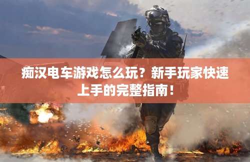 痴汉电车游戏怎么玩？新手玩家快速上手的完整指南！
