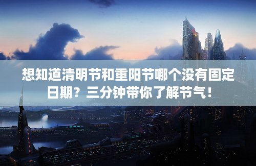 想知道清明节和重阳节哪个没有固定日期？三分钟带你了解节气！