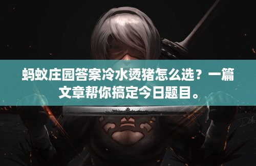 蚂蚁庄园答案冷水烫猪怎么选？一篇文章帮你搞定今日题目。