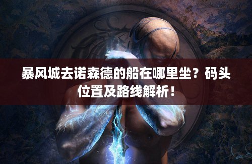 暴风城去诺森德的船在哪里坐？码头位置及路线解析！